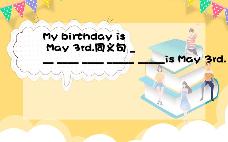 My birthday is May 3rd.同义句 ___ ____ ____ _____ _____is May 3rd.