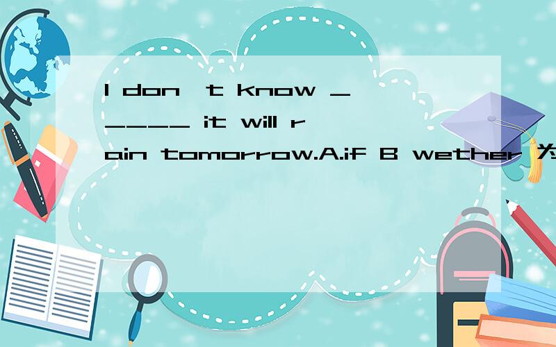 I don't know _____ it will rain tomorrow.A.if B wether 为什么?I don't know _____ it will rain tomorrow.A.if B weather 为什么？