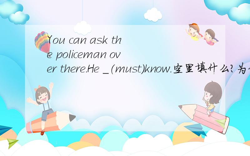 You can ask the policeman over there.He ＿（must）know.空里填什么?为什么?跪等!