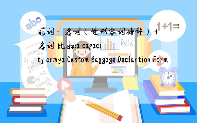 冠词+名词（做形容词修饰）+名词 比如：a capacity armya Custom Baggage Declartion Form