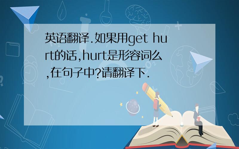 英语翻译.如果用get hurt的话,hurt是形容词么,在句子中?请翻译下.