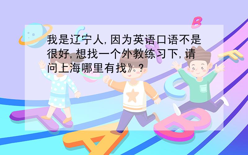 我是辽宁人,因为英语口语不是很好,想找一个外教练习下,请问上海哪里有找》?