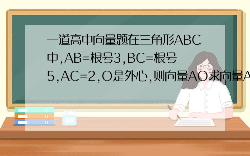 一道高中向量题在三角形ABC中,AB=根号3,BC=根号5,AC=2,O是外心,则向量AO求向量AO乘BC
