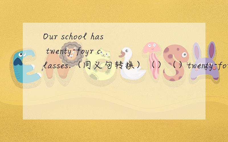 Our school has twenty-foyr classes.（同义句转换）（）（）twenty-four classes（）our school.