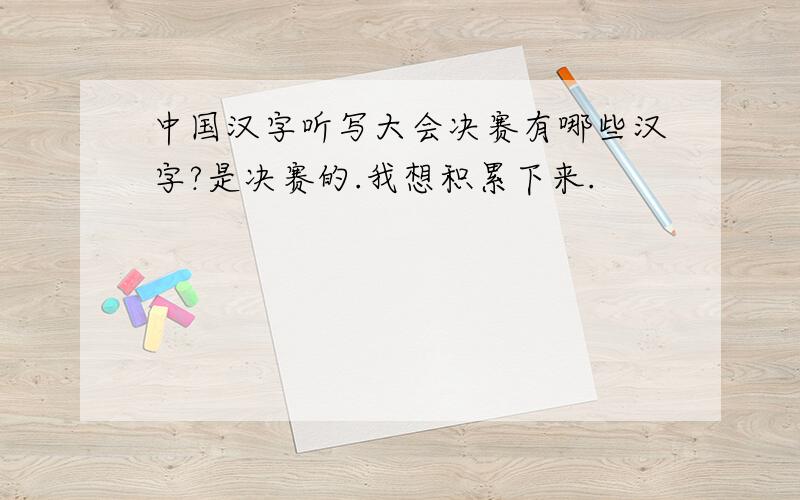 中国汉字听写大会决赛有哪些汉字?是决赛的.我想积累下来.