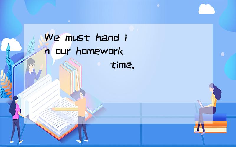 We must hand in our homework _____ time.