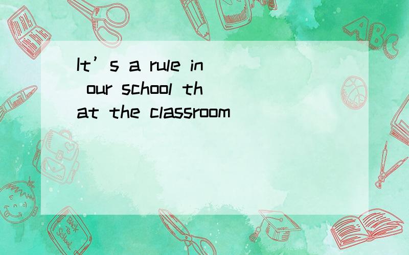 It’s a rule in our school that the classroom _________ every day.A.should clean B.should be cleaned C.should cleaned D.should be cleaning.A.should clean B.should be cleaned C.should cleaned D.should be cleaning