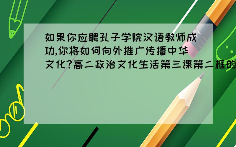 如果你应聘孔子学院汉语教师成功,你将如何向外推广传播中华文化?高二政治文化生活第三课第二框的问题可以简洁点不?答题太多了.