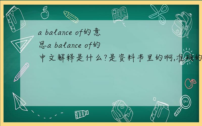 a balance of的意思a balance of的中文解释是什么?是资料书里的啊,准确的是a balance of...叫我翻译成汉语的