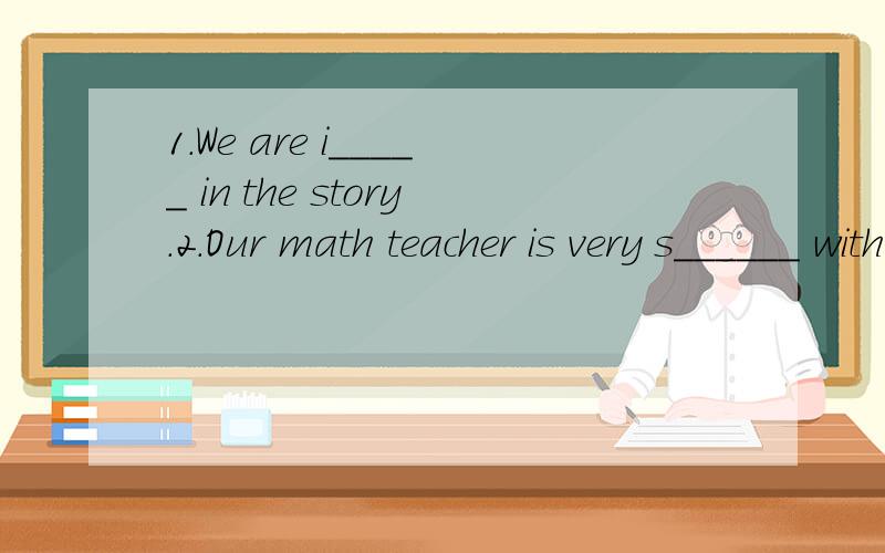 1.We are i_____ in the story.2.Our math teacher is very s______ with us 3.我想了解你们国家的情况.1.We are i_____ in the story.2.Our math teacher is very s______ with us3.我想了解你们国家的情况。I want _______ _______ ________yo