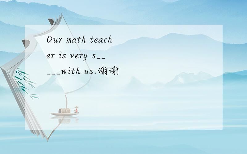 Our math teacher is very s_____with us.谢谢