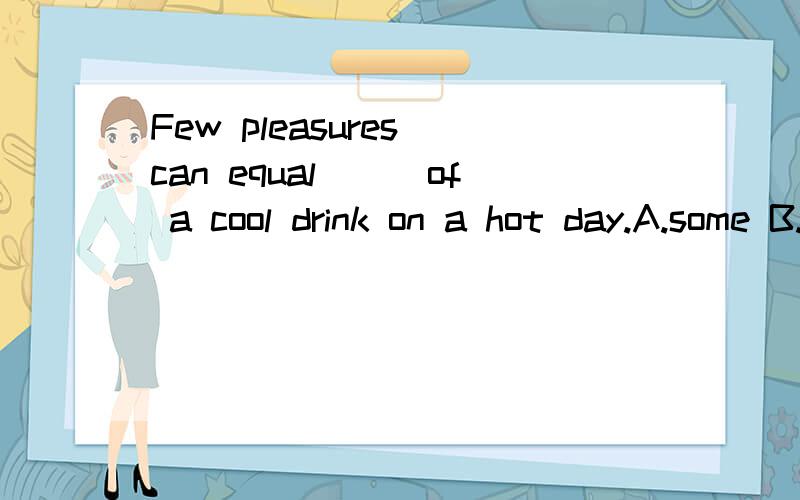 Few pleasures can equal___of a cool drink on a hot day.A.some B.any C.that D.those为什么是C啊?pleasures不是复数么
