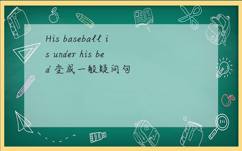 His baseball is under his bed 变成一般疑问句