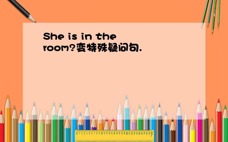 She is in the room?变特殊疑问句.