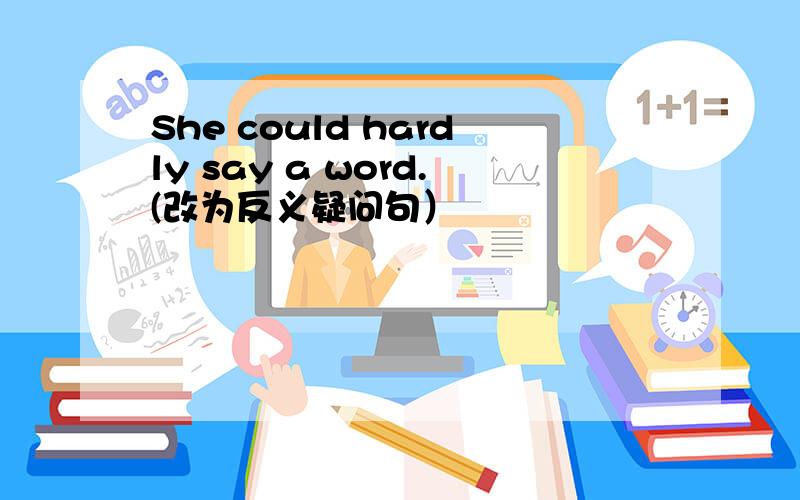 She could hardly say a word.(改为反义疑问句）