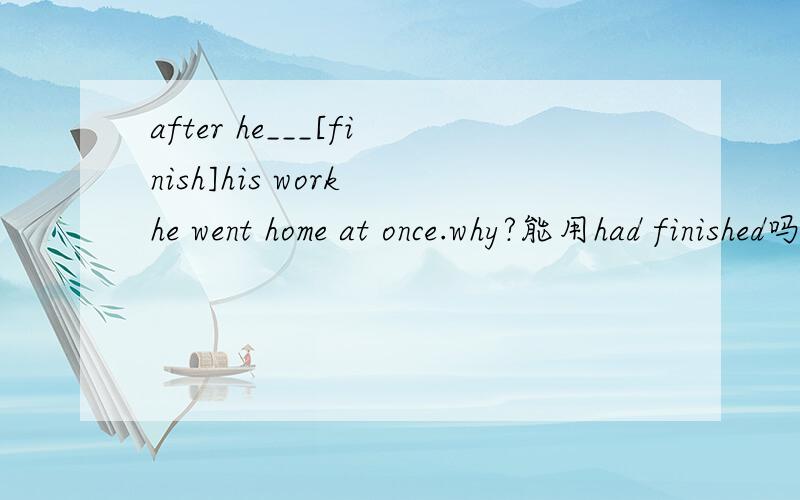 after he___[finish]his work he went home at once.why?能用had finished吗？