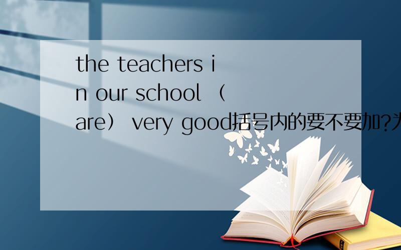 the teachers in our school （are） very good括号内的要不要加?为什么？