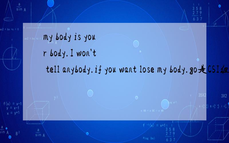 my body is your body.I won't tell anybody.if you want lose my body.go是CSI纽约第二季里有一集的片头曲该剧情是讲一男子在家中办摄影展的时候一个女模特被杀,是被一强力弓箭杀掉的.