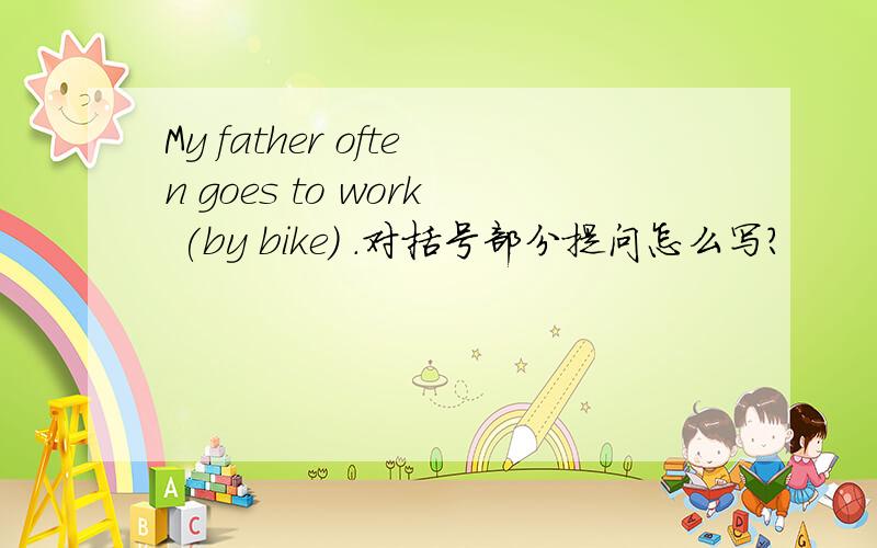 My father often goes to work (by bike) .对括号部分提问怎么写?