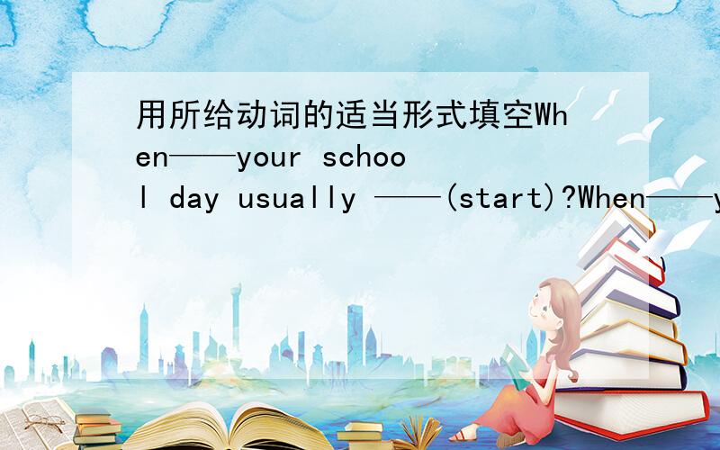 用所给动词的适当形式填空When——your school day usually ——(start)?When——your school day usually ——(start)?