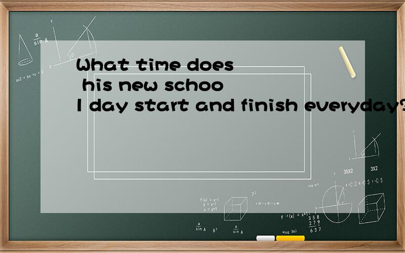 What time does his new school day start and finish everyday?这句话哪错了?