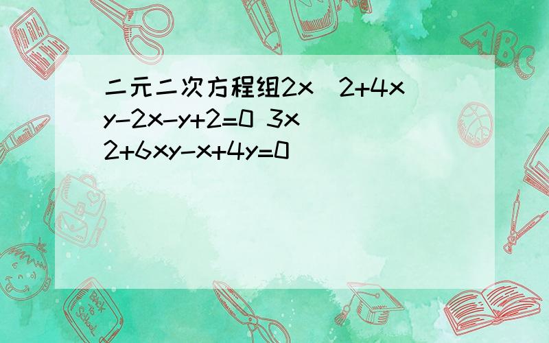 二元二次方程组2x^2+4xy-2x-y+2=0 3x^2+6xy-x+4y=0