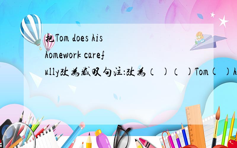 把Tom does his homework carefully改为感叹句注：改为（ )（ )Tom( )his homework!