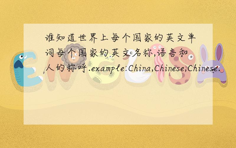 谁知道世界上每个国家的英文单词每个国家的英文名称,语言和人的称呼.example:China,Chinese,Chinese.