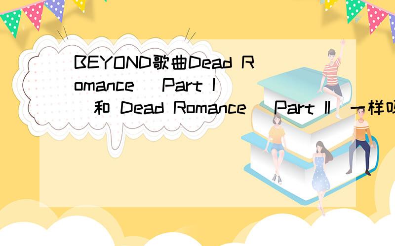 BEYOND歌曲Dead Romance (Part I)和 Dead Romance (Part II)一样吗