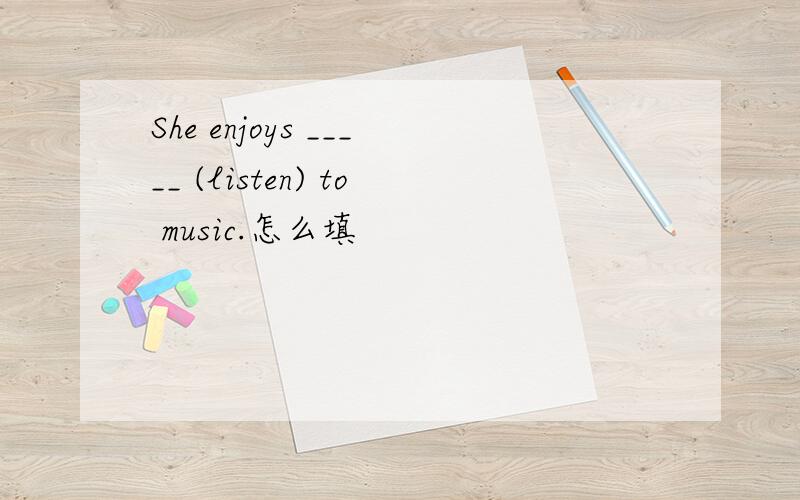 She enjoys _____ (listen) to music.怎么填
