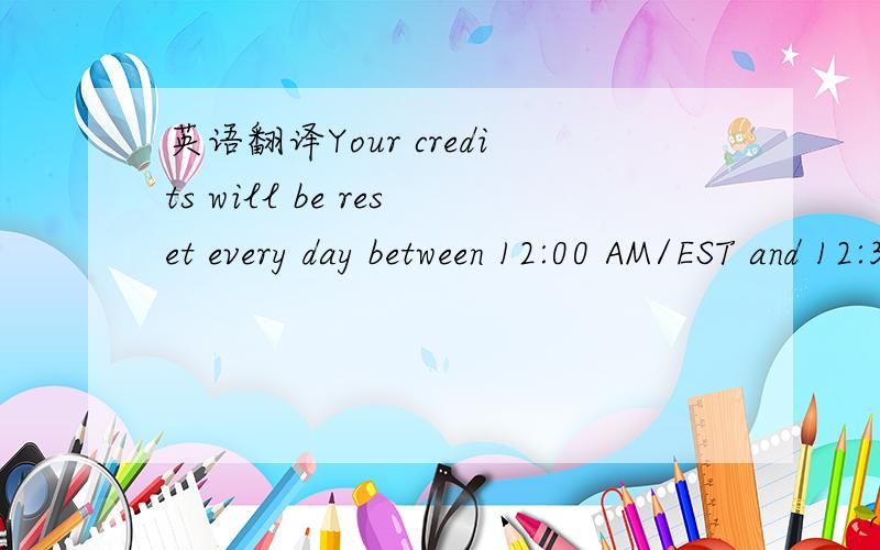 英语翻译Your credits will be reset every day between 12:00 AM/EST and 12:30 AM/EST.