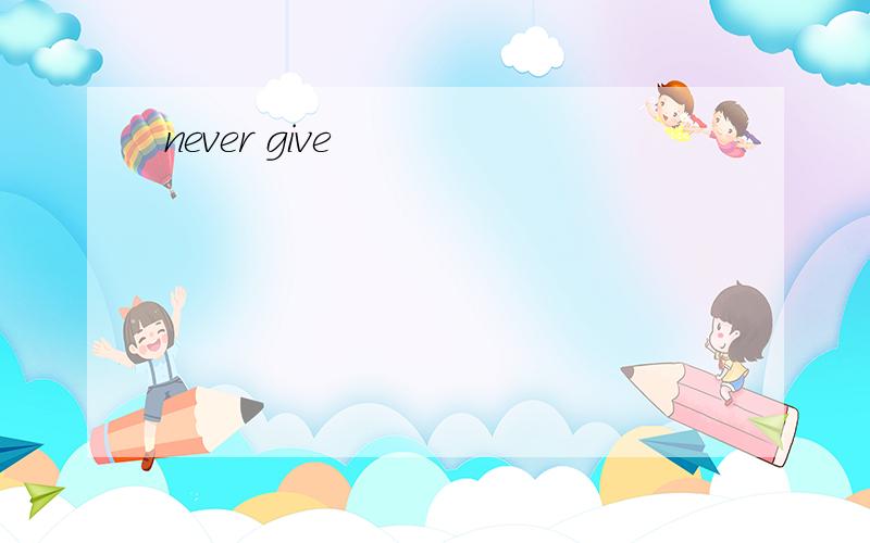 never give