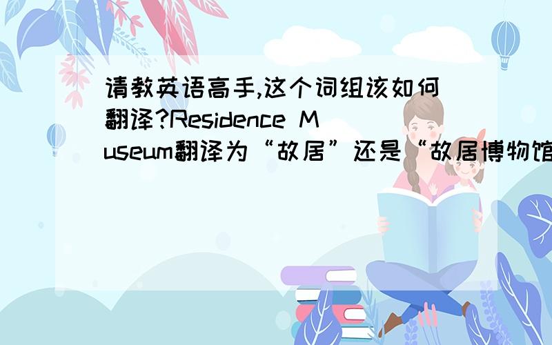请教英语高手,这个词组该如何翻译?Residence Museum翻译为“故居”还是“故居博物馆”呢?中文里应该没有“故居博物馆”这种文字搭配吧.