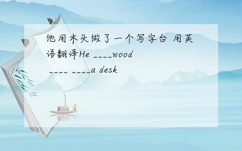 他用木头做了一个写字台 用英语翻译He ____wood ____ ____a desk
