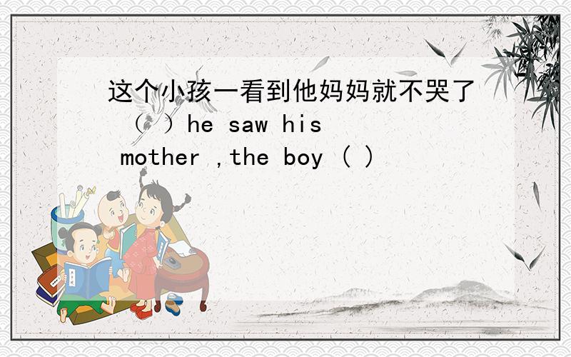 这个小孩一看到他妈妈就不哭了 （ ）he saw his mother ,the boy ( )