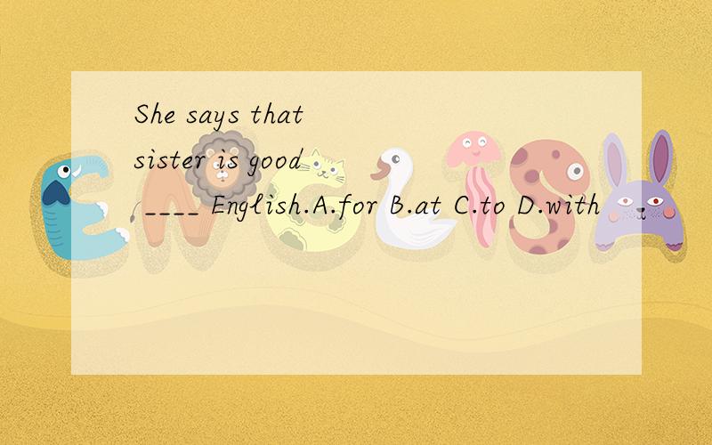 She says that sister is good ____ English.A.for B.at C.to D.with