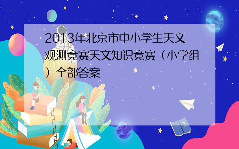 2013年北京市中小学生天文观测竞赛天文知识竞赛（小学组）全部答案