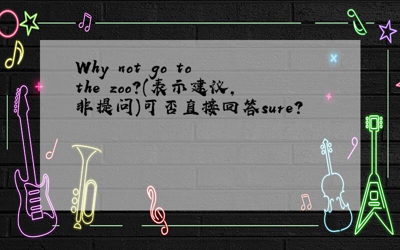 Why not go to the zoo?(表示建议,非提问)可否直接回答sure?