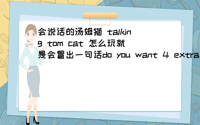 会说话的汤姆猫 talking tom cat 怎么玩就是会冒出一句话do you want 4 extra animations and no ads in talking tom