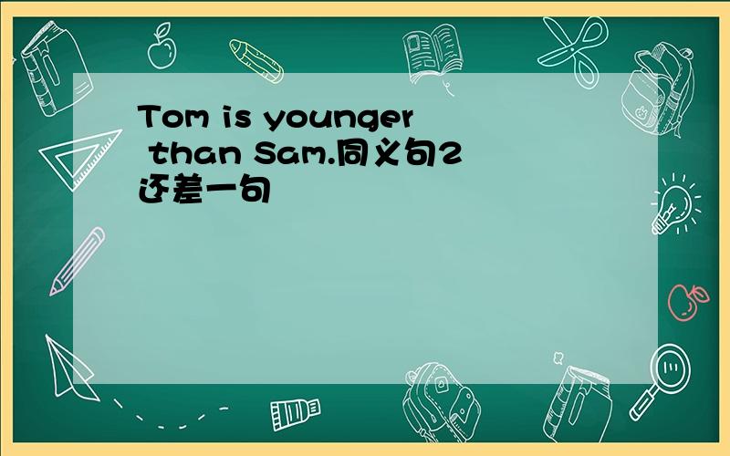Tom is younger than Sam.同义句2还差一句