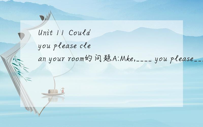 Unit 11 Could you please clean your room的问题A:Mke,____ you please____me to do the laundry?B:Sorry,Mum.I am too busy to help you.I am writing a letter____my grandma.A:Really?____you tell me____you say in the letter?B:Sure.I tell my grandma I can_