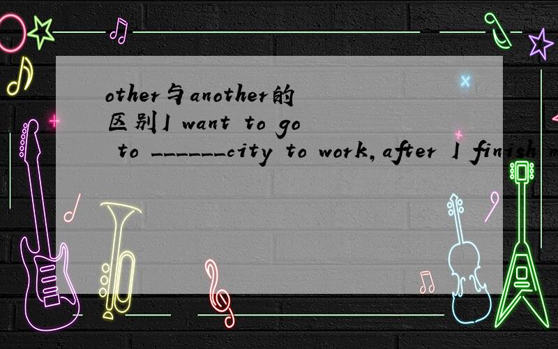 other与another的区别I want to go to ______city to work,after I finish my high school.A other B another C the other D others为什么不能选A