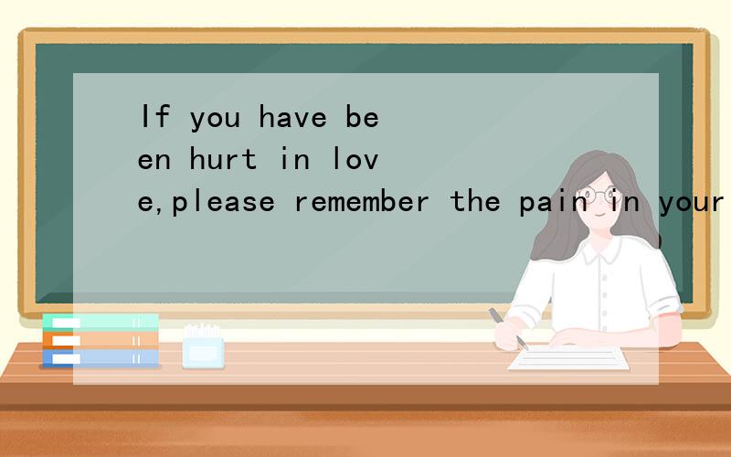 If you have been hurt in love,please remember the pain in your