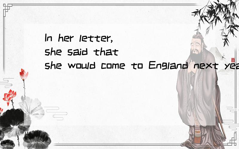 In her letter,she said that she would come to England next year.请翻译此句,并解释would come 是什么时态,句子为什么用这个时态
