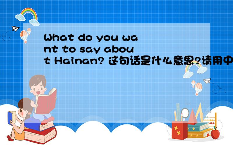 What do you want to say about Hainan? 这句话是什么意思?请用中文翻译!