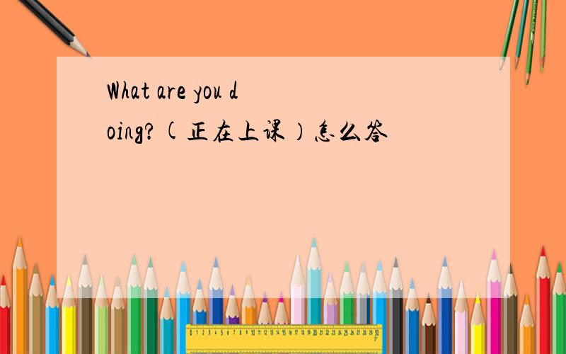 What are you doing?(正在上课）怎么答