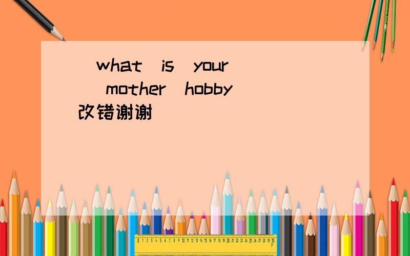 (what)is(your) (mother)hobby改错谢谢