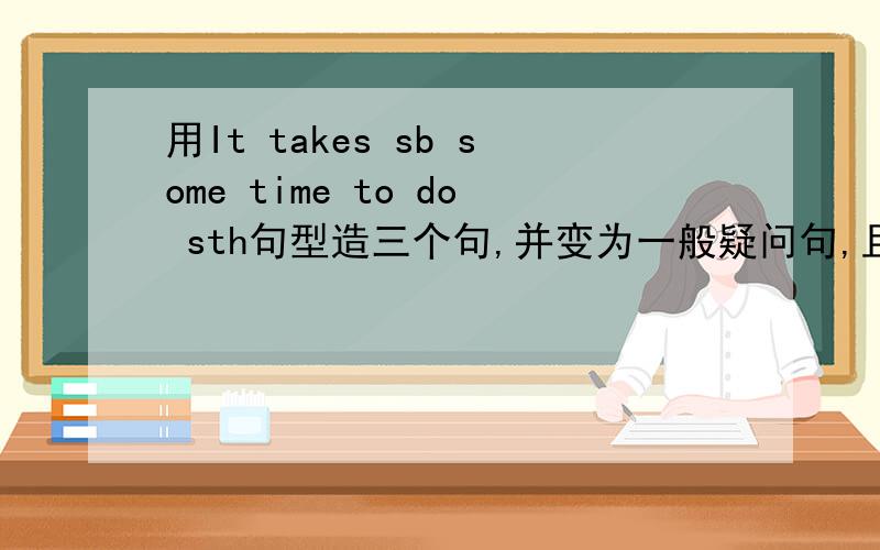 用It takes sb some time to do sth句型造三个句,并变为一般疑问句,且用How long提问.