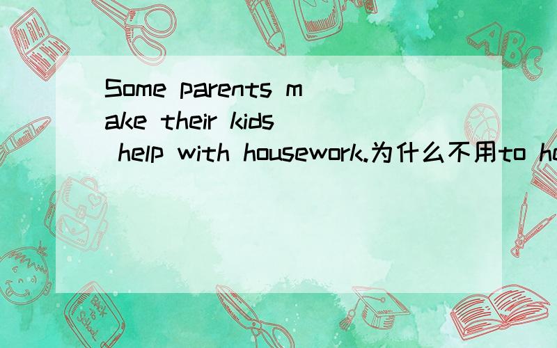 Some parents make their kids help with housework.为什么不用to help 用的是make sb.Help with吗