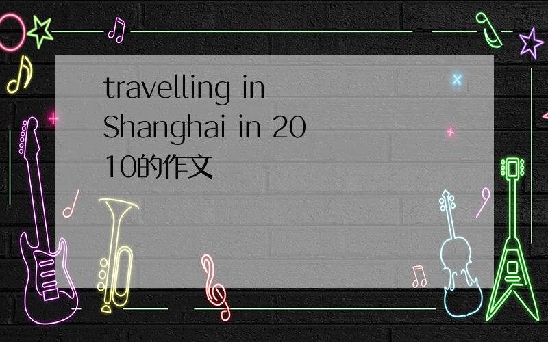 travelling in Shanghai in 2010的作文